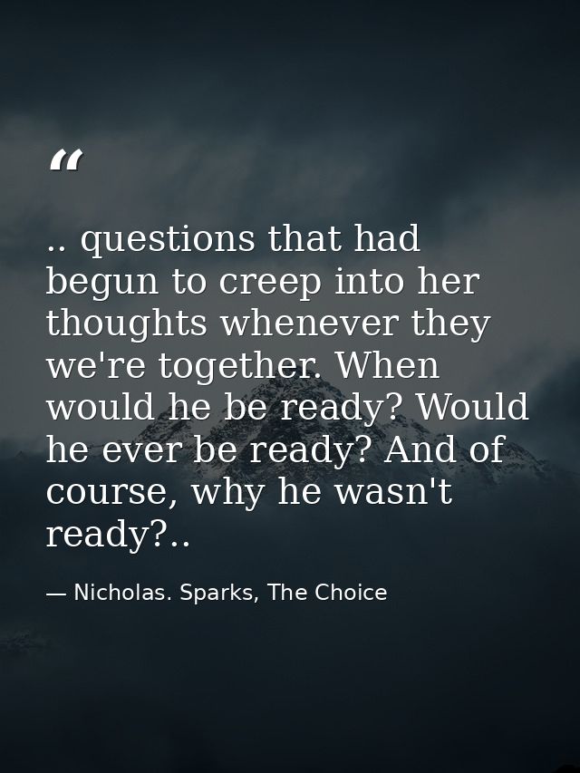 .. questions that had begun to creep into her thoughts whenever they we're together. When would he be ready? Would he ev — Nicholas. Sparks, The Choice