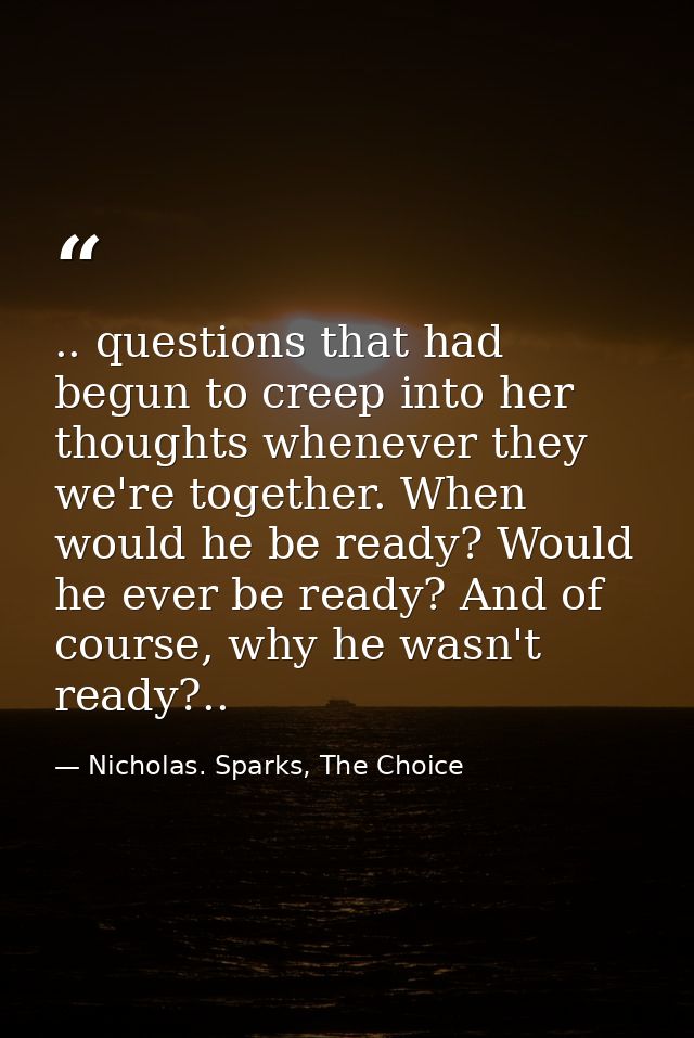 .. questions that had begun to creep into her thoughts whenever they we're together. When would he be ready? Would he ev — Nicholas. Sparks, The Choice