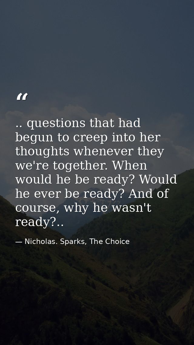 .. questions that had begun to creep into her thoughts whenever they we're together. When would he be ready? Would he ev — Nicholas. Sparks, The Choice