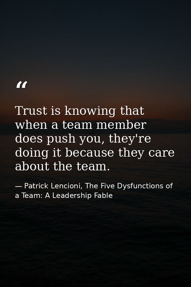 Trust is knowing that when a team member does push you, they're doing it because they care about the team. — Patrick Lencioni, The Five Dysfunctions of a Team: A Leadership Fable