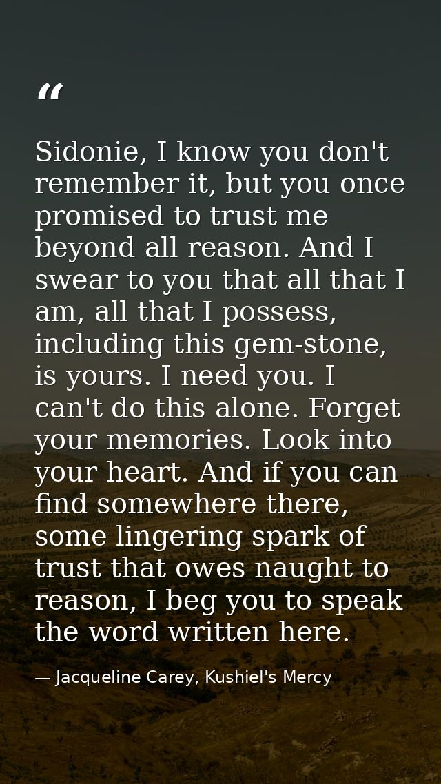 Sidonie, I know you don't remember it, but you once promised to trust me beyond all reason. And I swear to you that all  — Jacqueline Carey, Kushiel's Mercy