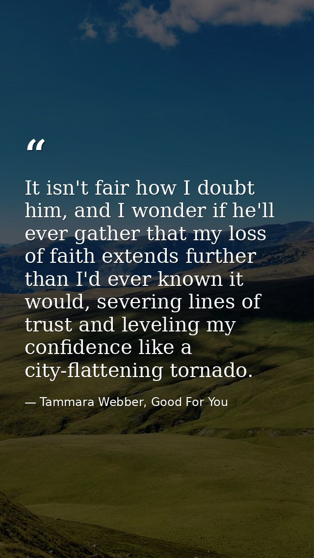 It isn't fair how I doubt him, and I wonder if he'll ever gather that my loss of faith extends further than I'd ever kno — Tammara Webber, Good For You