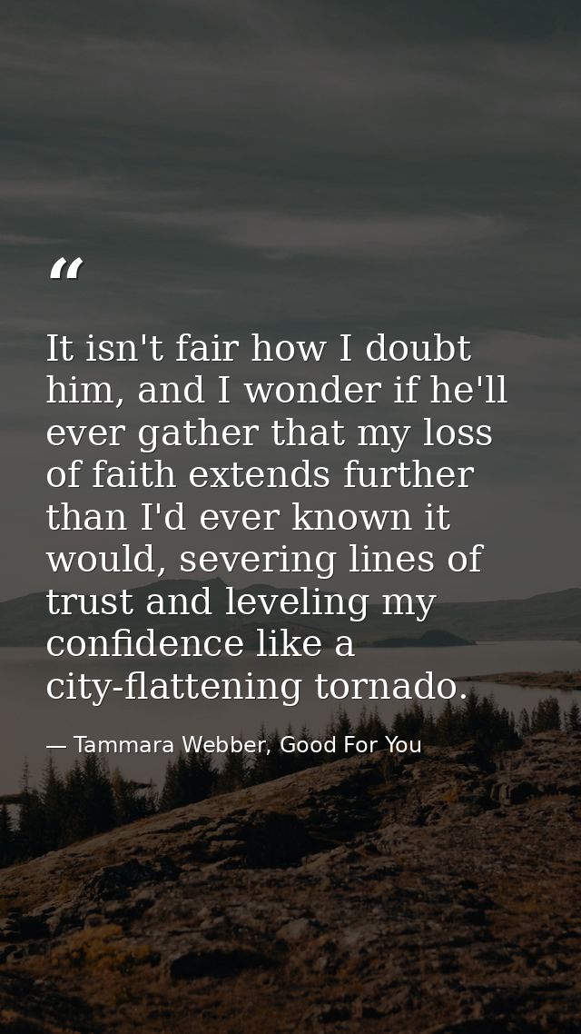 It isn't fair how I doubt him, and I wonder if he'll ever gather that my loss of faith extends further than I'd ever kno — Tammara Webber, Good For You