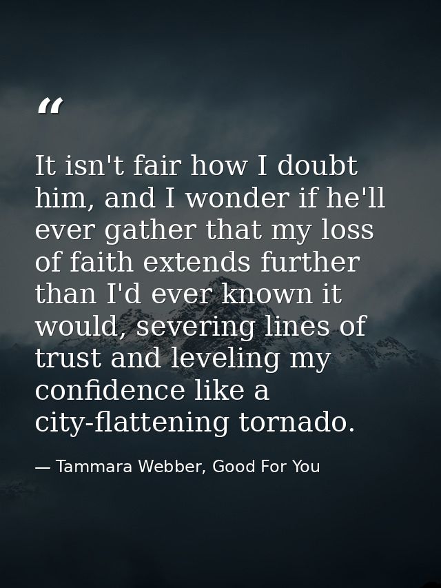It isn't fair how I doubt him, and I wonder if he'll ever gather that my loss of faith extends further than I'd ever kno — Tammara Webber, Good For You