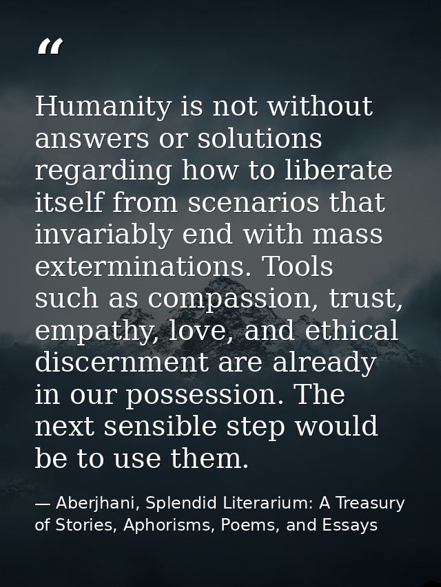 Humanity is not without answers or solutions regarding how to liberate itself from scenarios that invariably end with ma — Aberjhani, Splendid Literarium: A Treasury of Stories, Aphorisms, Poems, and Essays