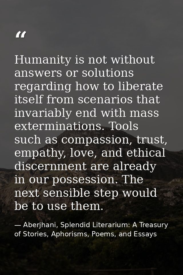 Humanity is not without answers or solutions regarding how to liberate itself from scenarios that invariably end with ma — Aberjhani, Splendid Literarium: A Treasury of Stories, Aphorisms, Poems, and Essays