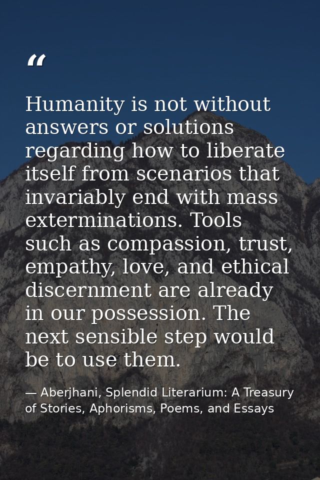 Humanity is not without answers or solutions regarding how to liberate itself from scenarios that invariably end with ma — Aberjhani, Splendid Literarium: A Treasury of Stories, Aphorisms, Poems, and Essays