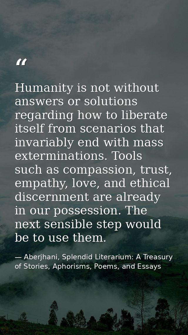 Humanity is not without answers or solutions regarding how to liberate itself from scenarios that invariably end with ma — Aberjhani, Splendid Literarium: A Treasury of Stories, Aphorisms, Poems, and Essays