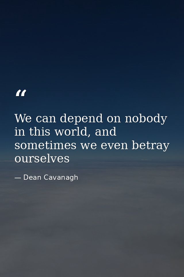 We can depend on nobody in this world, and sometimes we even betray ourselves — Dean Cavanagh