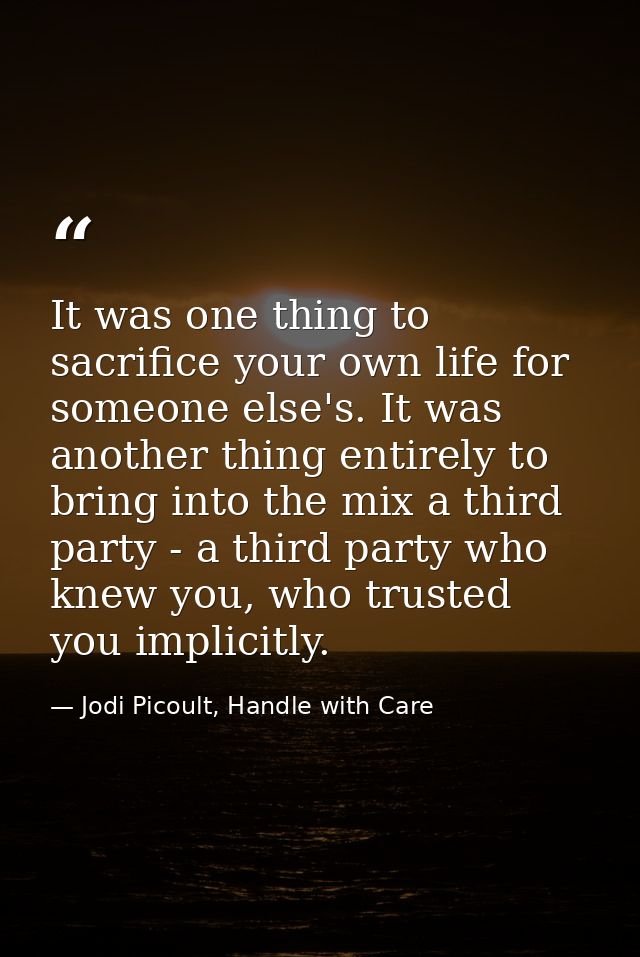 It was one thing to sacrifice your own life for someone else's. It was another thing entirely to bring into the mix a th — Jodi Picoult, Handle with Care