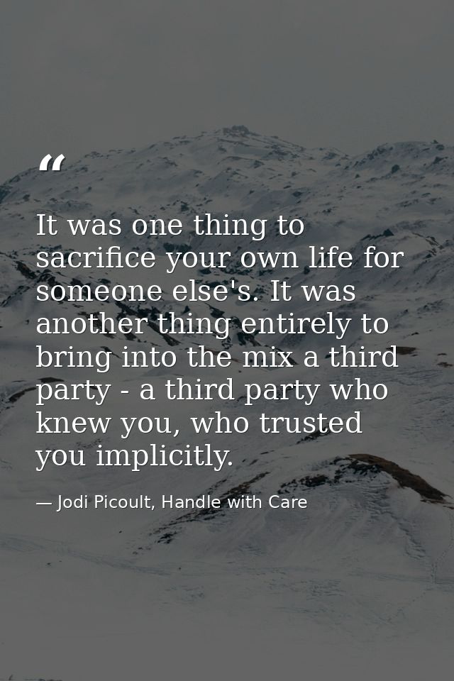It was one thing to sacrifice your own life for someone else's. It was another thing entirely to bring into the mix a th — Jodi Picoult, Handle with Care
