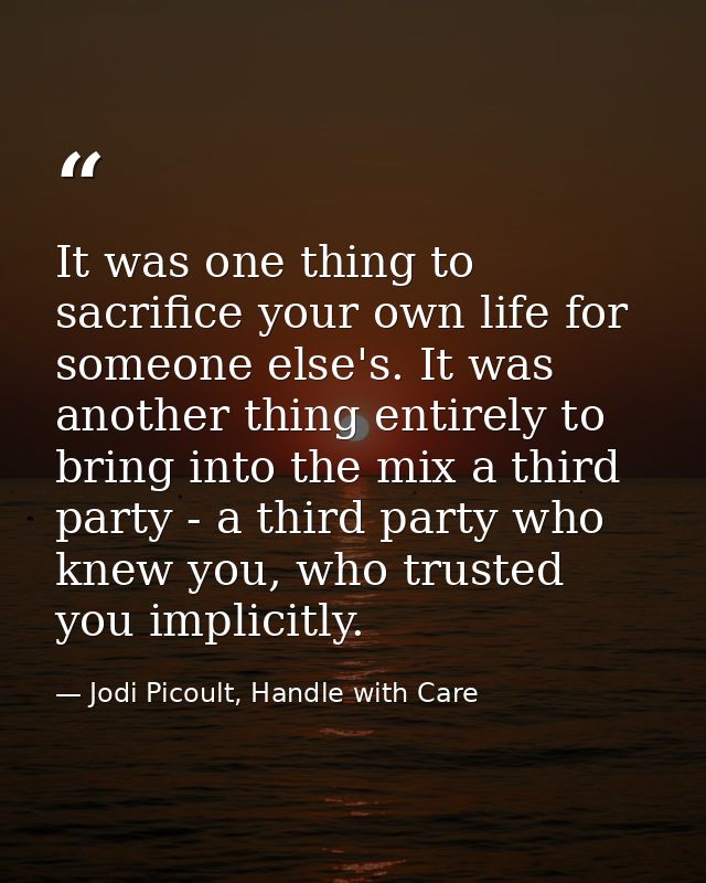 It was one thing to sacrifice your own life for someone else's. It was another thing entirely to bring into the mix a th — Jodi Picoult, Handle with Care