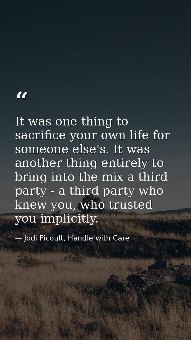 It was one thing to sacrifice your own life for someone else's. It was another thing entirely to bring into the mix a th — Jodi Picoult, Handle with Care