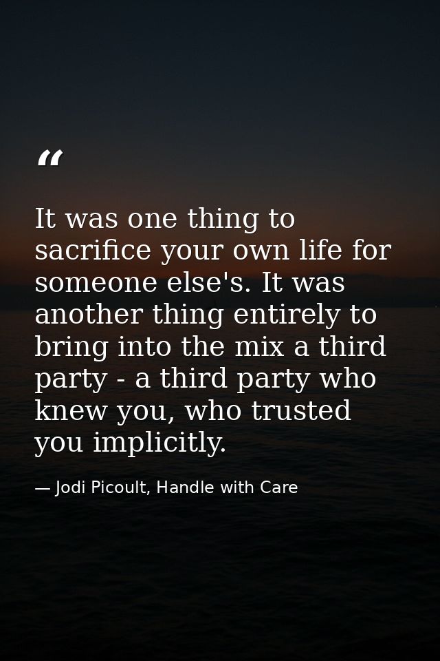 It was one thing to sacrifice your own life for someone else's. It was another thing entirely to bring into the mix a th — Jodi Picoult, Handle with Care