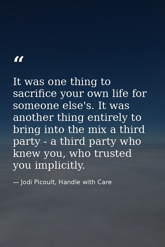 It was one thing to sacrifice your own life for someone else's. It was another thing entirely to bring into the mix a th — Jodi Picoult, Handle with Care