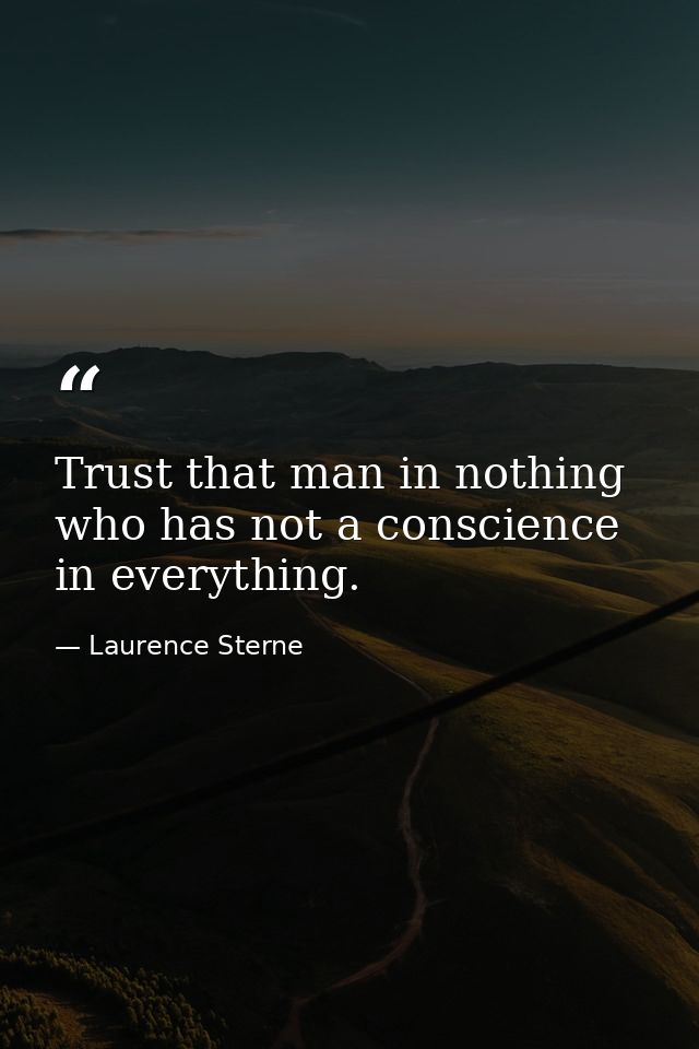 Trust that man in nothing who has not a conscience in everything. — Laurence Sterne