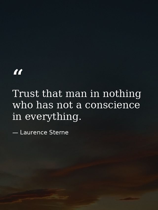 Trust that man in nothing who has not a conscience in everything. — Laurence Sterne