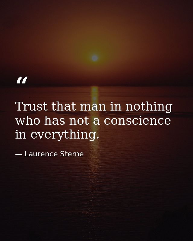 Trust that man in nothing who has not a conscience in everything. — Laurence Sterne