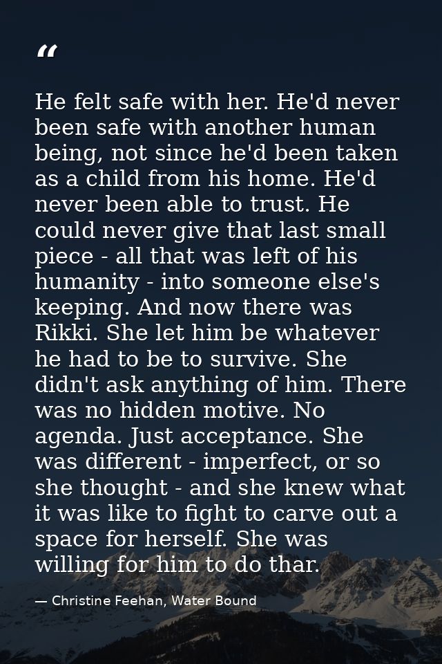 He felt safe with her. He'd never been safe with another human being, not since he'd been taken as a child from his home — Christine Feehan, Water Bound