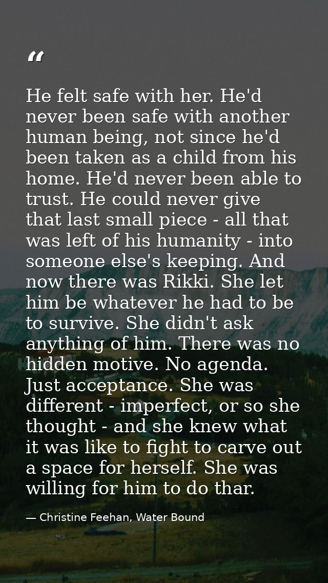 He felt safe with her. He'd never been safe with another human being, not since he'd been taken as a child from his home — Christine Feehan, Water Bound