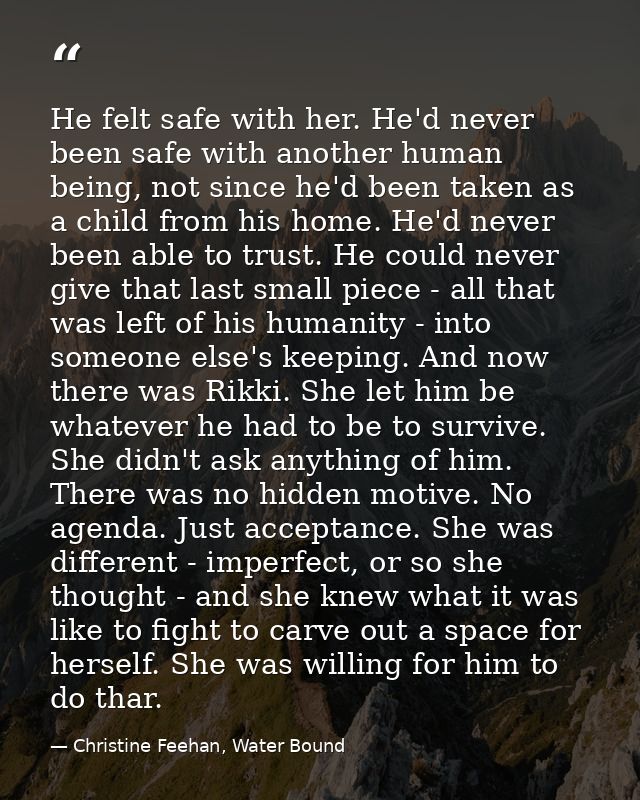 He felt safe with her. He'd never been safe with another human being, not since he'd been taken as a child from his home — Christine Feehan, Water Bound