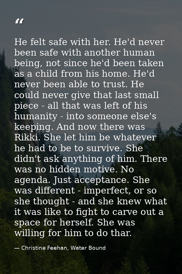 He felt safe with her. He'd never been safe with another human being, not since he'd been taken as a child from his home — Christine Feehan, Water Bound