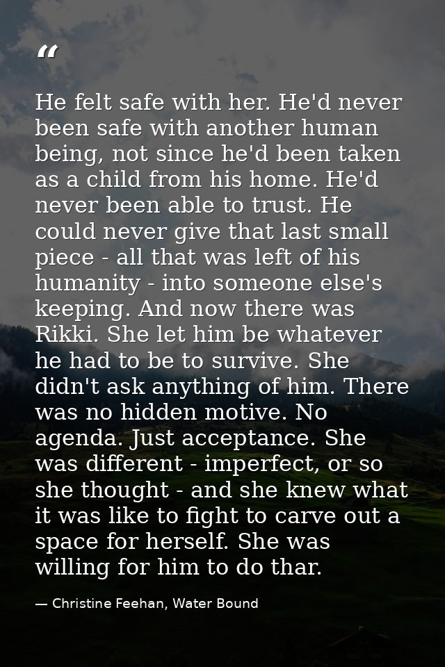 He felt safe with her. He'd never been safe with another human being, not since he'd been taken as a child from his home — Christine Feehan, Water Bound