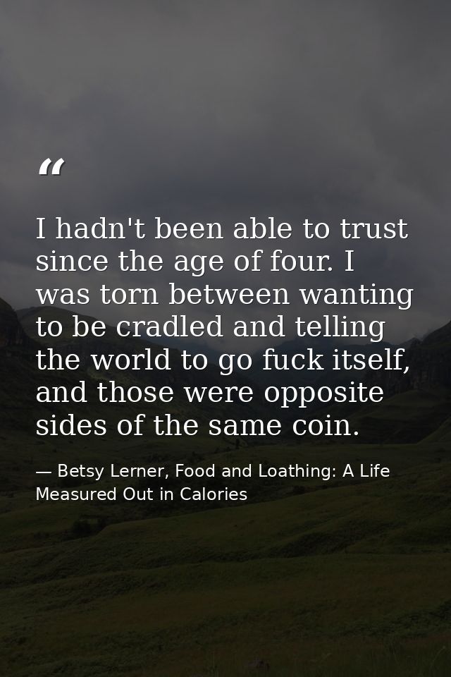 I hadn't been able to trust since the age of four. I was torn between wanting to be cradled and telling the world to go  — Betsy Lerner, Food and Loathing: A Life Measured Out in Calories