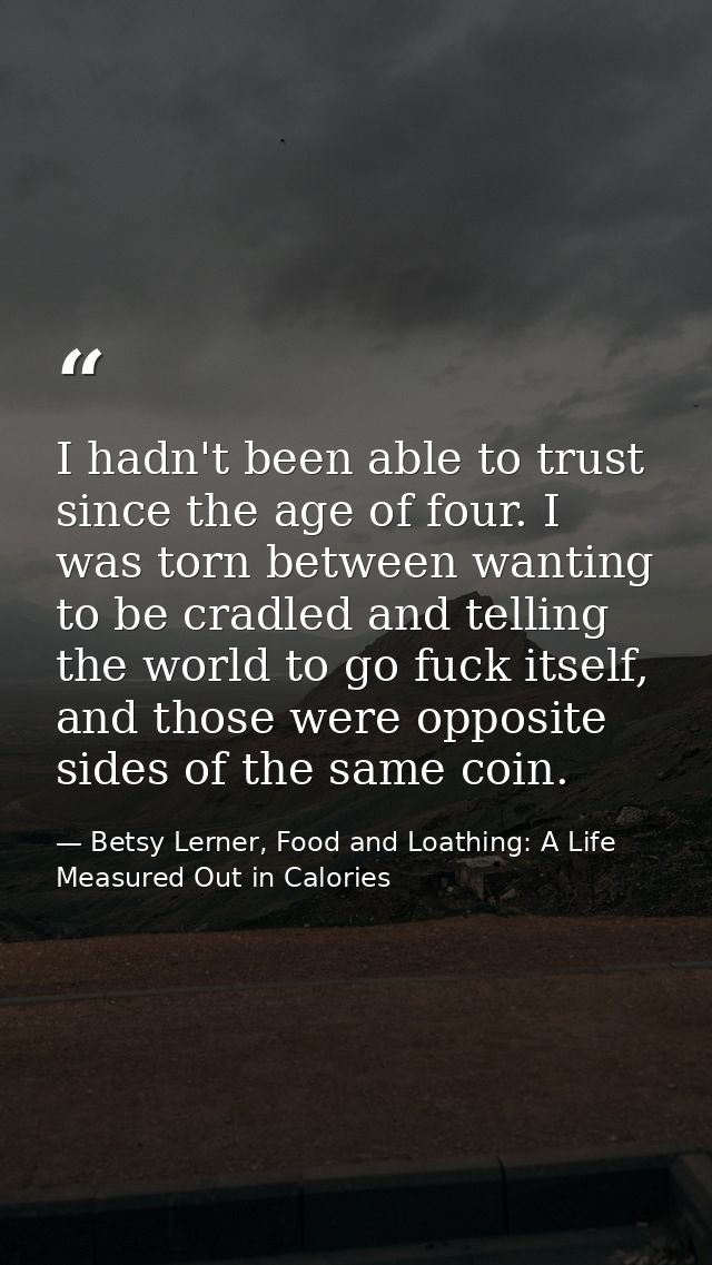I hadn't been able to trust since the age of four. I was torn between wanting to be cradled and telling the world to go  — Betsy Lerner, Food and Loathing: A Life Measured Out in Calories