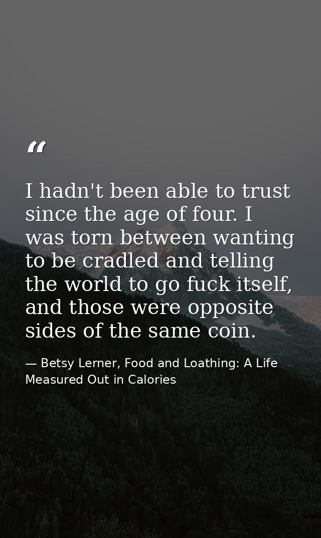 I hadn't been able to trust since the age of four. I was torn between wanting to be cradled and telling the world to go  — Betsy Lerner, Food and Loathing: A Life Measured Out in Calories