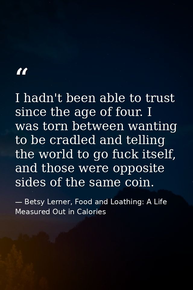 I hadn't been able to trust since the age of four. I was torn between wanting to be cradled and telling the world to go  — Betsy Lerner, Food and Loathing: A Life Measured Out in Calories