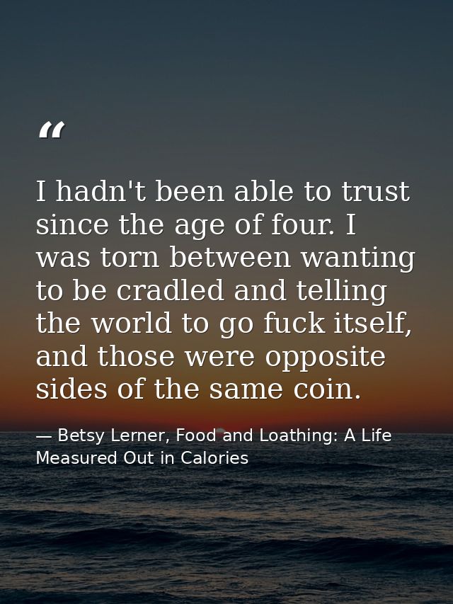 I hadn't been able to trust since the age of four. I was torn between wanting to be cradled and telling the world to go  — Betsy Lerner, Food and Loathing: A Life Measured Out in Calories