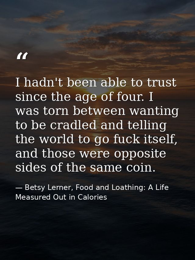 I hadn't been able to trust since the age of four. I was torn between wanting to be cradled and telling the world to go  — Betsy Lerner, Food and Loathing: A Life Measured Out in Calories