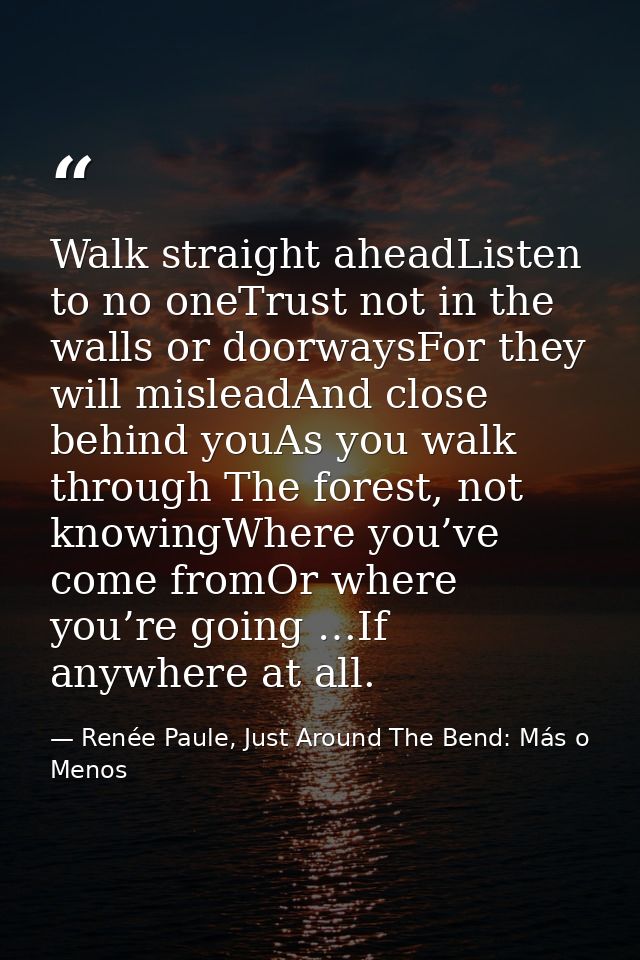 Walk straight aheadListen to no oneTrust not in the walls or doorwaysFor they will misleadAnd close behind youAs you wal — Renée Paule, Just Around The Bend: Más o Menos