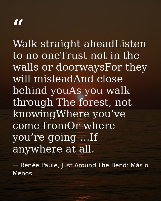 Walk straight aheadListen to no oneTrust not in the walls or doorwaysFor they will misleadAnd close behind youAs you wal — Renée Paule, Just Around The Bend: Más o Menos