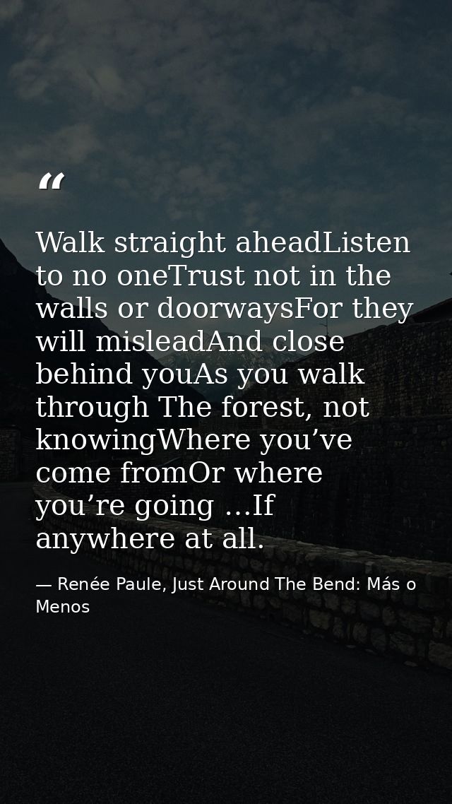 Walk straight aheadListen to no oneTrust not in the walls or doorwaysFor they will misleadAnd close behind youAs you wal — Renée Paule, Just Around The Bend: Más o Menos