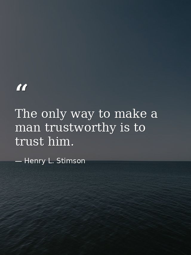 The only way to make a man trustworthy is to trust him. — Henry L. Stimson
