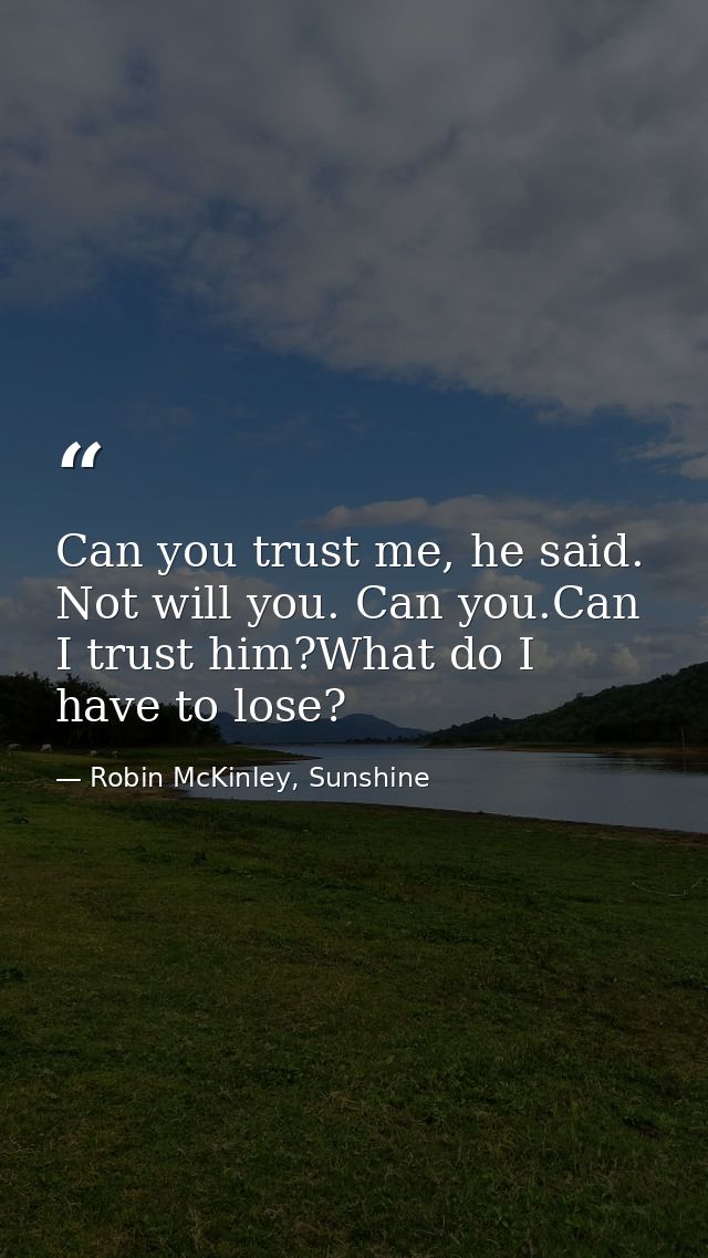 Can you trust me, he said. Not will you. Can you.Can I trust him?What do I have to lose? — Robin McKinley, Sunshine