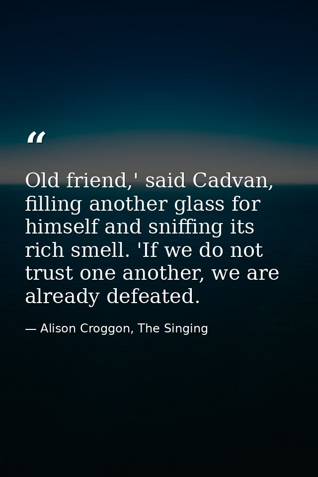 Old friend,' said Cadvan, filling another glass for himself and sniffing its rich smell. 'If we do not trust one another — Alison Croggon, The Singing