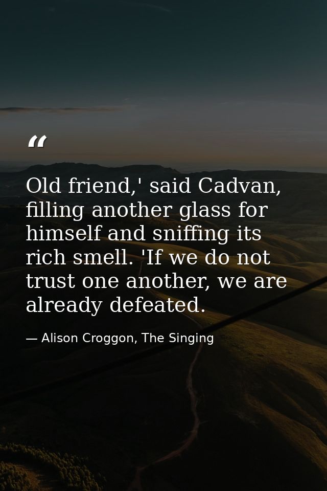 Old friend,' said Cadvan, filling another glass for himself and sniffing its rich smell. 'If we do not trust one another — Alison Croggon, The Singing