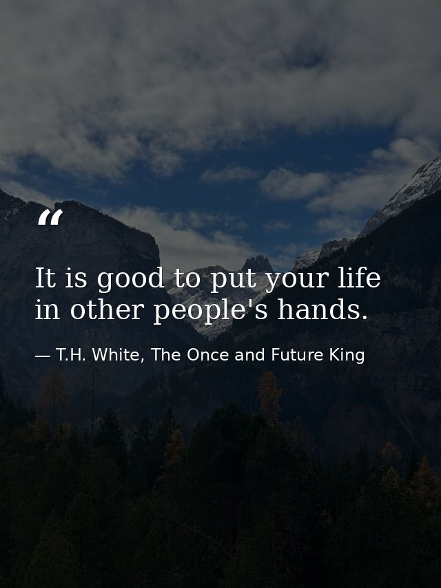 It is good to put your life in other people's hands. — T.H. White, The Once and Future King
