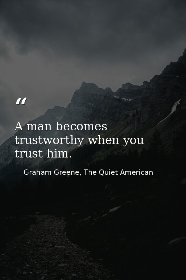 A man becomes trustworthy when you trust him. — Graham Greene, The Quiet American