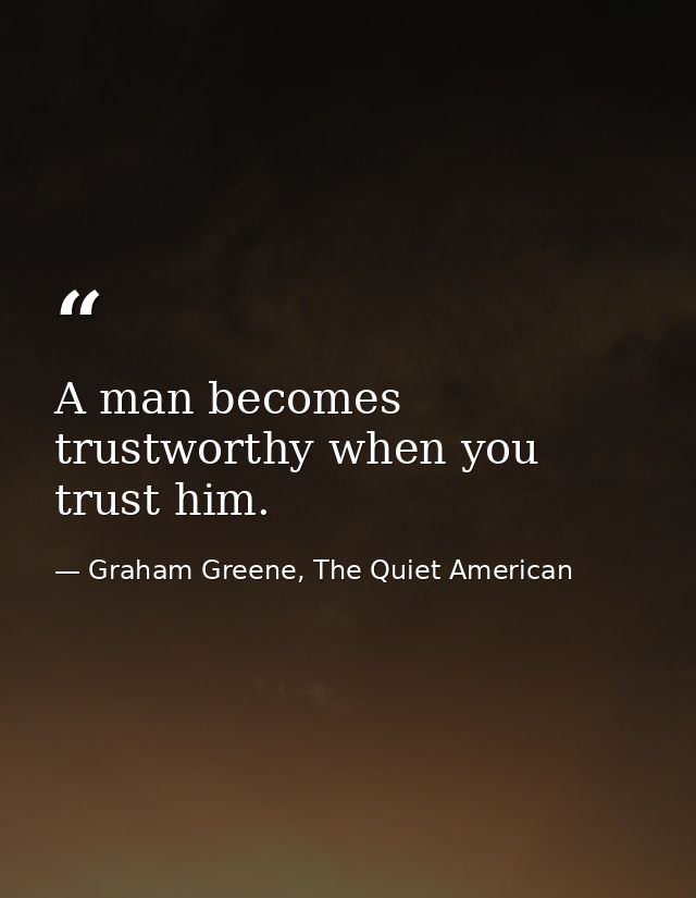 A man becomes trustworthy when you trust him. — Graham Greene, The Quiet American