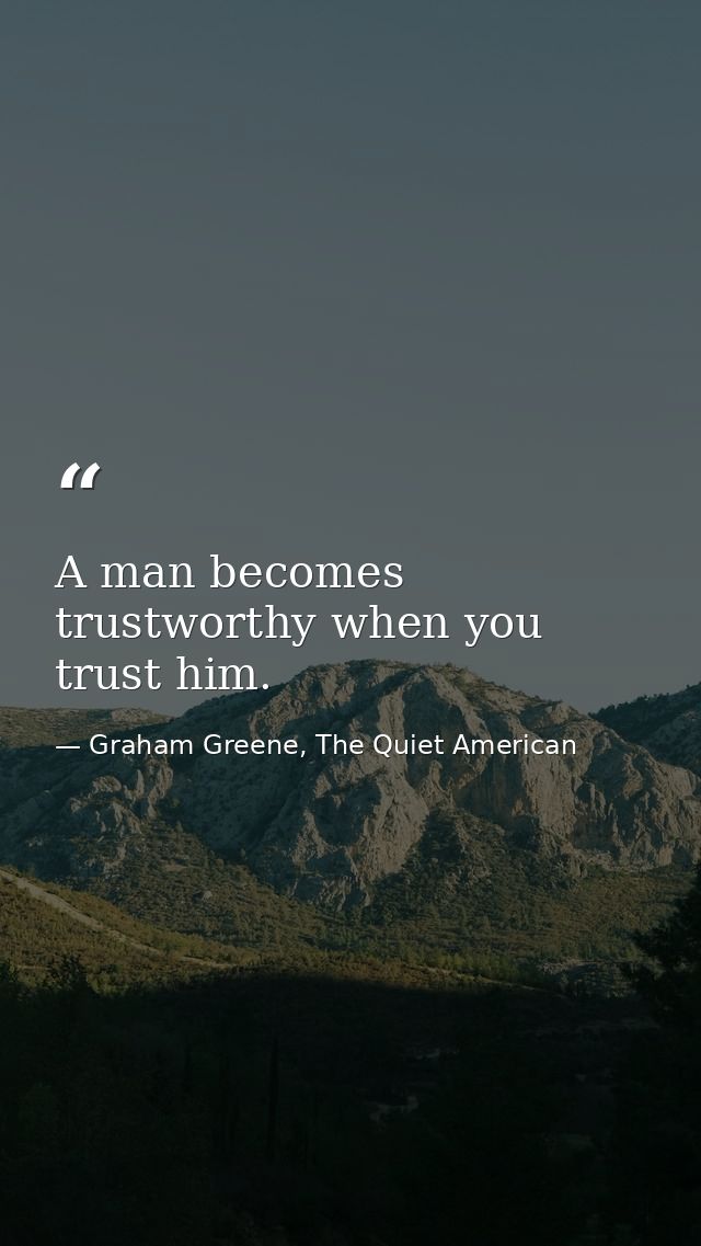 A man becomes trustworthy when you trust him. — Graham Greene, The Quiet American