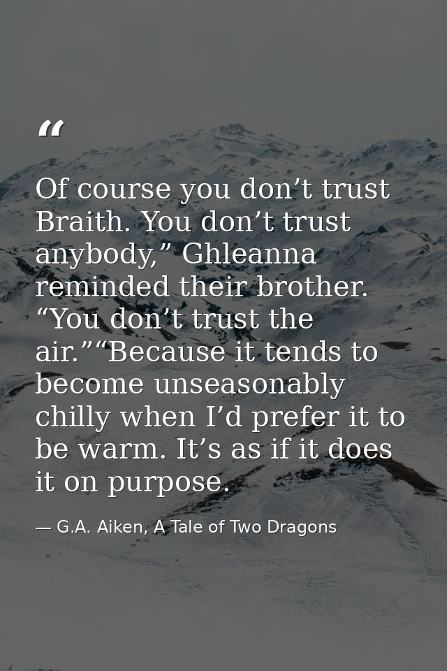 Of course you don’t trust Braith. You don’t trust anybody,” Ghleanna reminded their brother. “You don’t trust the air.”“ — G.A. Aiken, A Tale of Two Dragons