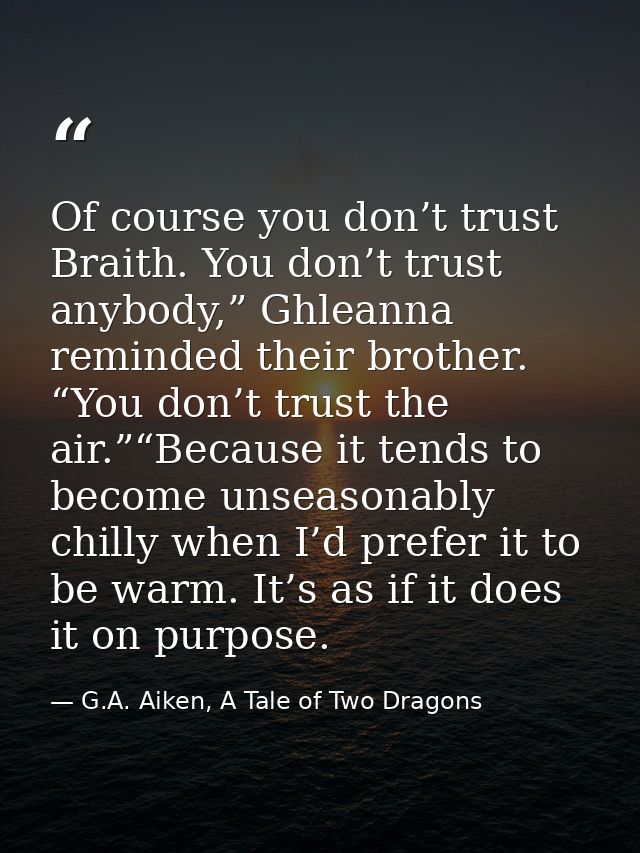 Of course you don’t trust Braith. You don’t trust anybody,” Ghleanna reminded their brother. “You don’t trust the air.”“ — G.A. Aiken, A Tale of Two Dragons