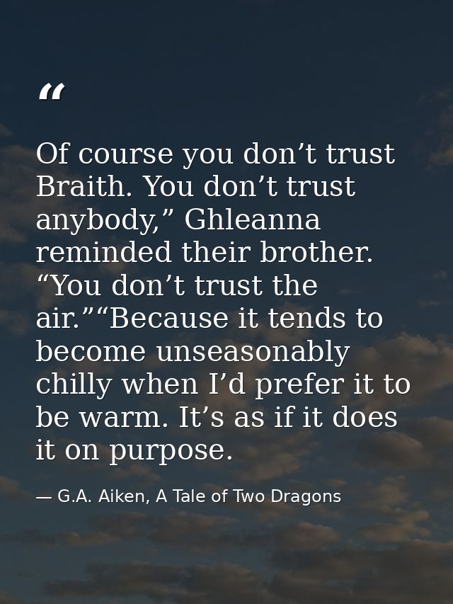 Of course you don’t trust Braith. You don’t trust anybody,” Ghleanna reminded their brother. “You don’t trust the air.”“ — G.A. Aiken, A Tale of Two Dragons