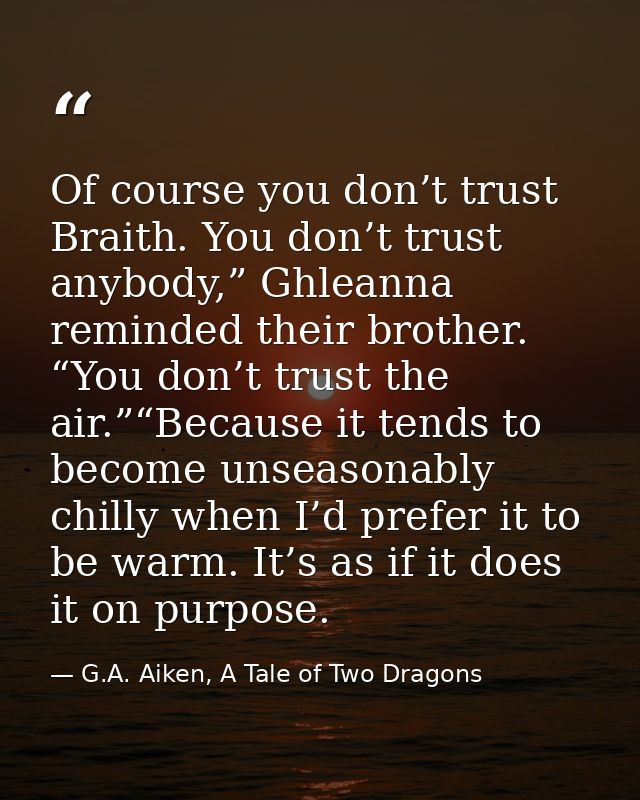 Of course you don’t trust Braith. You don’t trust anybody,” Ghleanna reminded their brother. “You don’t trust the air.”“ — G.A. Aiken, A Tale of Two Dragons