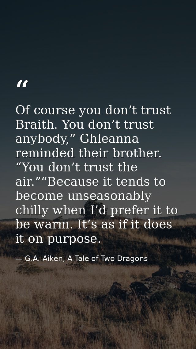 Of course you don’t trust Braith. You don’t trust anybody,” Ghleanna reminded their brother. “You don’t trust the air.”“ — G.A. Aiken, A Tale of Two Dragons
