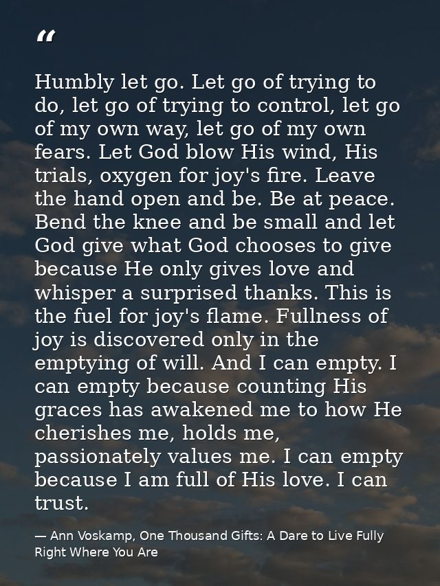 Humbly let go. Let go of trying to do, let go of trying to control, let go of my own way, let go of my own fears. Let Go — Ann Voskamp, One Thousand Gifts: A Dare to Live Fully Right Where You Are